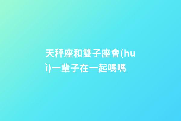 天秤座和雙子座會(huì)一輩子在一起嗎嗎-第1張-星座運(yùn)勢(shì)-玄機(jī)派