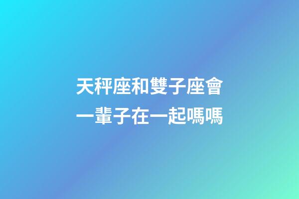 天秤座和雙子座會一輩子在一起嗎嗎-第1張-星座運勢-玄機派