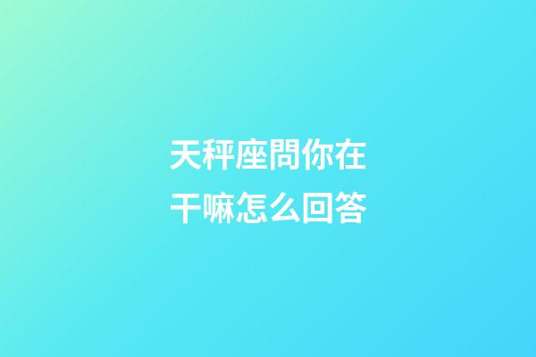 天秤座問你在干嘛怎么回答-第1張-星座運勢-玄機派