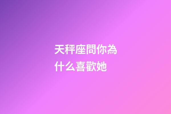 天秤座問你為什么喜歡她-第1張-星座運勢-玄機派