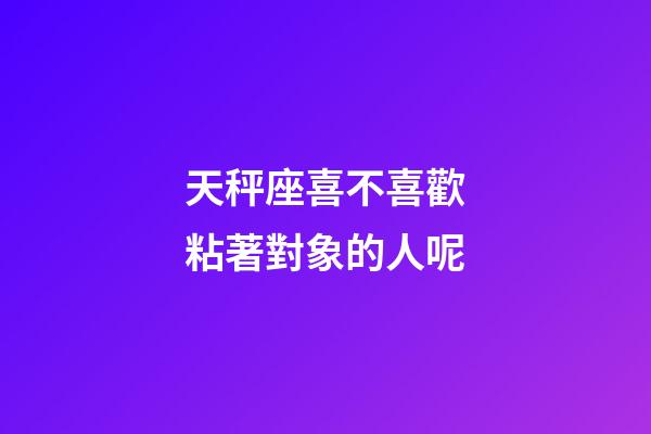 天秤座喜不喜歡粘著對象的人呢-第1張-星座運勢-玄機派