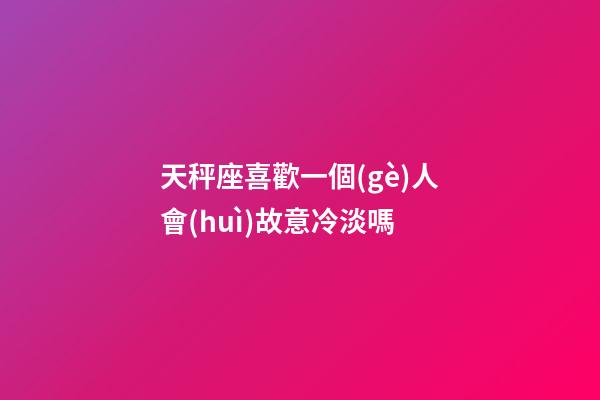 天秤座喜歡一個(gè)人會(huì)故意冷淡嗎-第1張-星座運(yùn)勢(shì)-玄機(jī)派