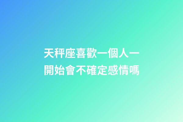 天秤座喜歡一個人一開始會不確定感情嗎-第1張-星座運勢-玄機(jī)派