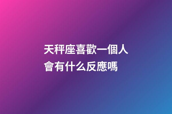 天秤座喜歡一個人會有什么反應嗎-第1張-星座運勢-玄機派