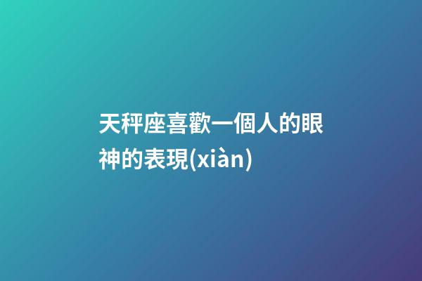 天秤座喜歡一個人的眼神的表現(xiàn)-第1張-星座運勢-玄機派