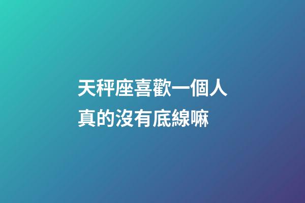 天秤座喜歡一個人真的沒有底線嘛-第1張-星座運勢-玄機派