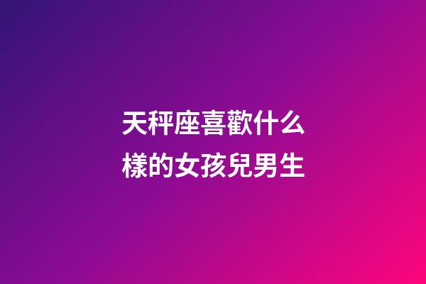 天秤座喜歡什么樣的女孩兒男生-第1張-星座運勢-玄機派