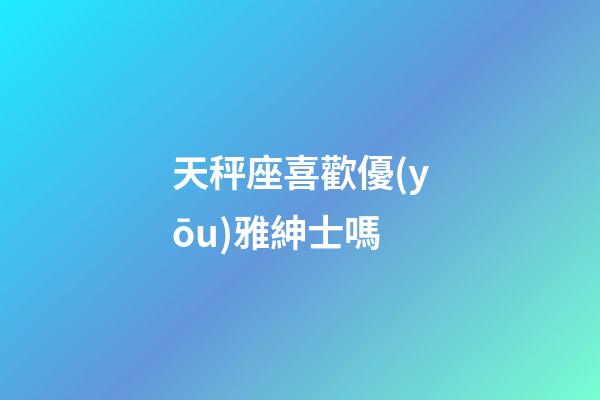 天秤座喜歡優(yōu)雅紳士嗎-第1張-星座運勢-玄機派