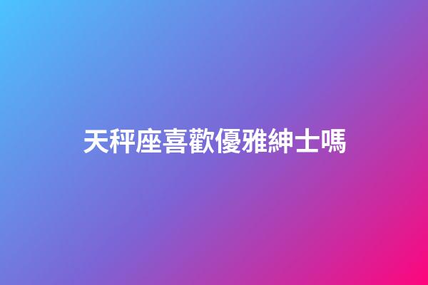 天秤座喜歡優雅紳士嗎