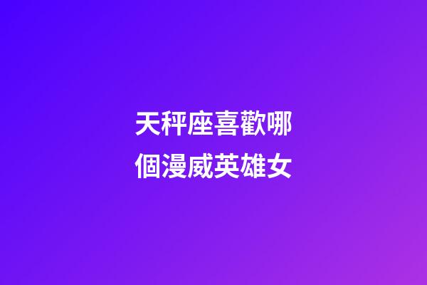 天秤座喜歡哪個漫威英雄女-第1張-星座運勢-玄機派
