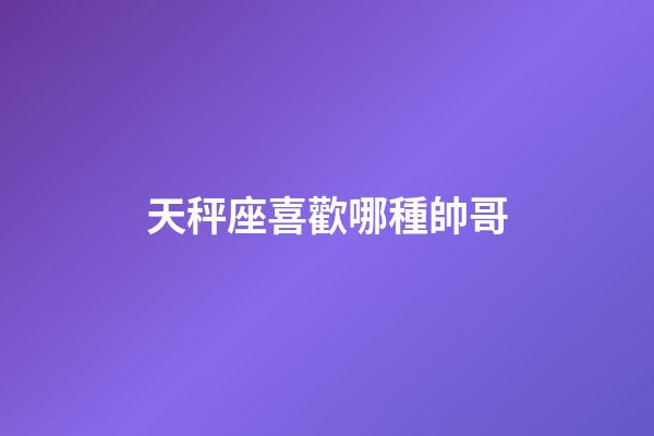天秤座喜歡哪種帥哥-第1張-星座運勢-玄機派