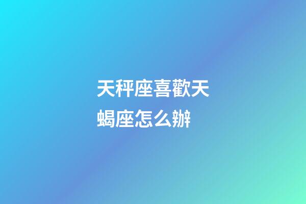 天秤座喜歡天蝎座怎么辦-第1張-星座運(yùn)勢(shì)-玄機(jī)派