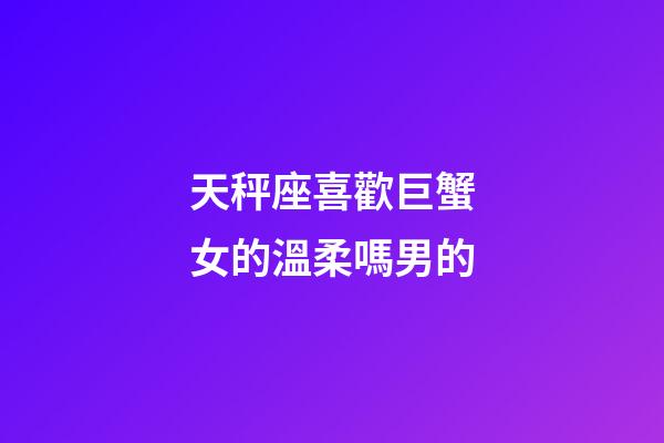 天秤座喜歡巨蟹女的溫柔嗎男的-第1張-星座運(yùn)勢-玄機(jī)派