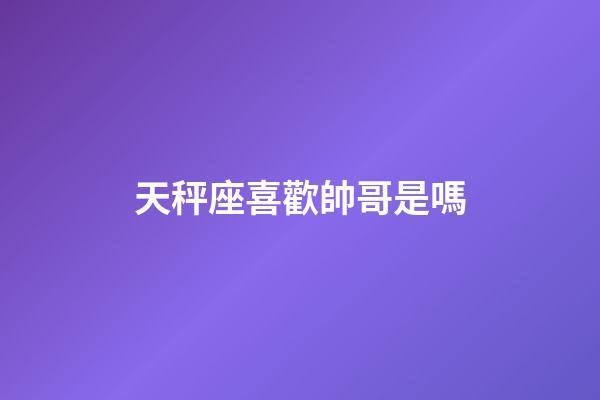天秤座喜歡帥哥是嗎-第1張-星座運勢-玄機派