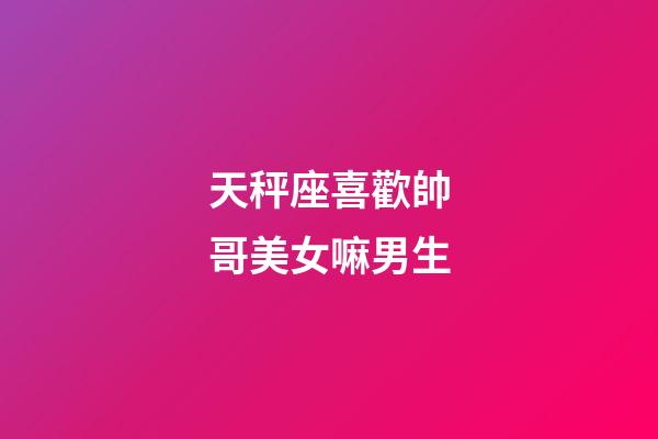天秤座喜歡帥哥美女嘛男生-第1張-星座運(yùn)勢-玄機(jī)派