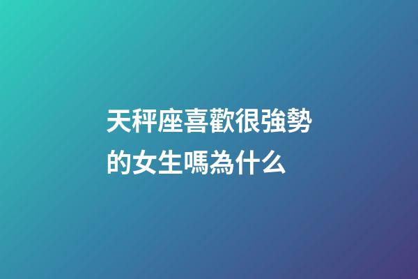 天秤座喜歡很強勢的女生嗎為什么-第1張-星座運勢-玄機派