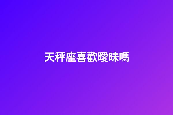 天秤座喜歡曖昧嗎-第1張-星座運勢-玄機派
