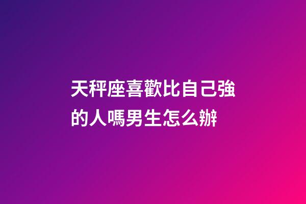 天秤座喜歡比自己強的人嗎男生怎么辦-第1張-星座運勢-玄機派