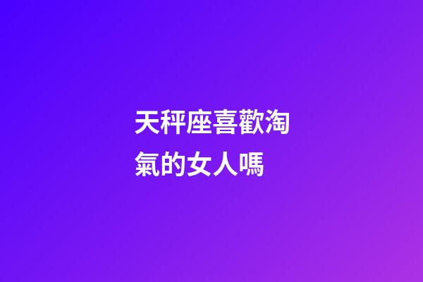 天秤座喜歡淘氣的女人嗎