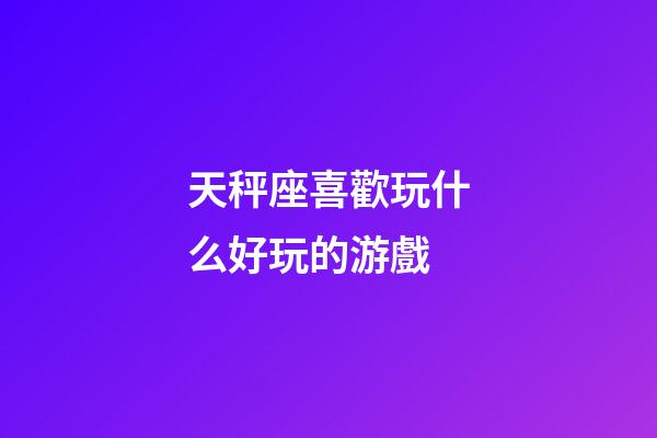 天秤座喜歡玩什么好玩的游戲-第1張-星座運勢-玄機派