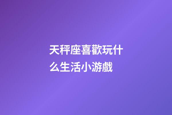 天秤座喜歡玩什么生活小游戲-第1張-星座運勢-玄機派