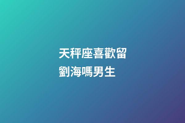 天秤座喜歡留劉海嗎男生-第1張-星座運勢-玄機派