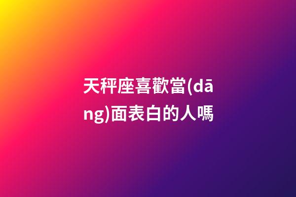 天秤座喜歡當(dāng)面表白的人嗎-第1張-星座運(yùn)勢(shì)-玄機(jī)派