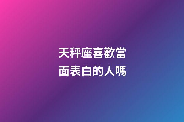 天秤座喜歡當面表白的人嗎-第1張-星座運勢-玄機派