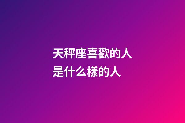 天秤座喜歡的人是什么樣的人-第1張-星座運勢-玄機派