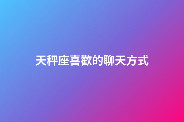 天秤座喜歡的聊天方式-第1張-星座運勢-玄機派