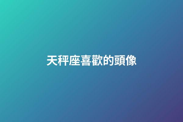 天秤座喜歡的頭像-第1張-星座運勢-玄機派