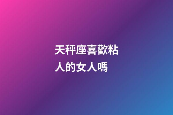 天秤座喜歡粘人的女人嗎-第1張-星座運勢-玄機派