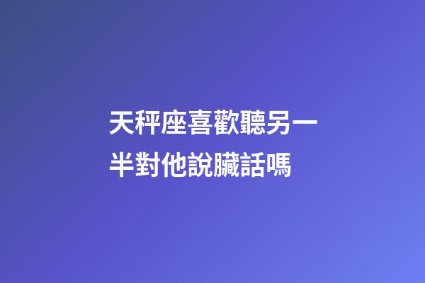 天秤座喜歡聽另一半對他說臟話嗎-第1張-星座運勢-玄機派