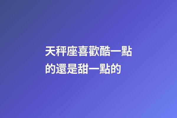 天秤座喜歡酷一點的還是甜一點的-第1張-星座運勢-玄機派