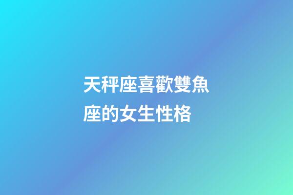天秤座喜歡雙魚座的女生性格-第1張-星座運勢-玄機派