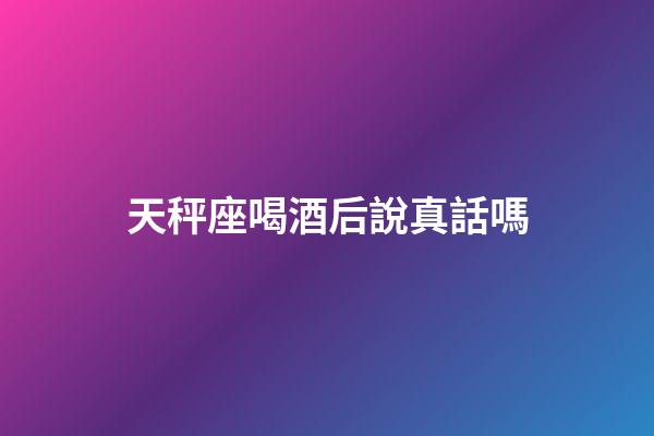 天秤座喝酒后說真話嗎