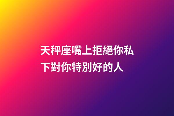 天秤座嘴上拒絕你私下對你特別好的人-第1張-星座運勢-玄機派
