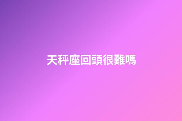 天秤座回頭很難嗎-第1張-星座運勢-玄機派
