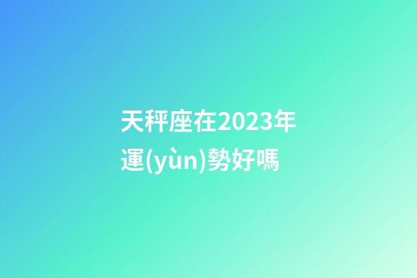 天秤座在2023年運(yùn)勢好嗎-第1張-星座運(yùn)勢-玄機(jī)派