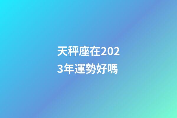 天秤座在2023年運勢好嗎-第1張-星座運勢-玄機派