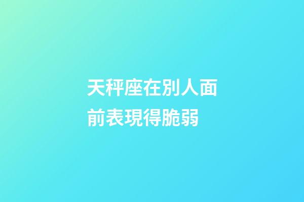 天秤座在別人面前表現得脆弱-第1張-星座運勢-玄機派
