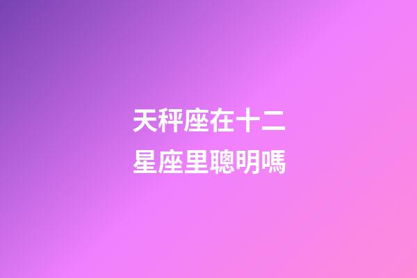 天秤座在十二星座里聰明嗎-第1張-星座運勢-玄機派