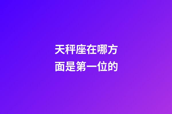 天秤座在哪方面是第一位的-第1張-星座運勢-玄機派