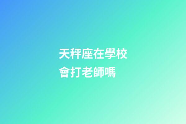 天秤座在學校會打老師嗎-第1張-星座運勢-玄機派
