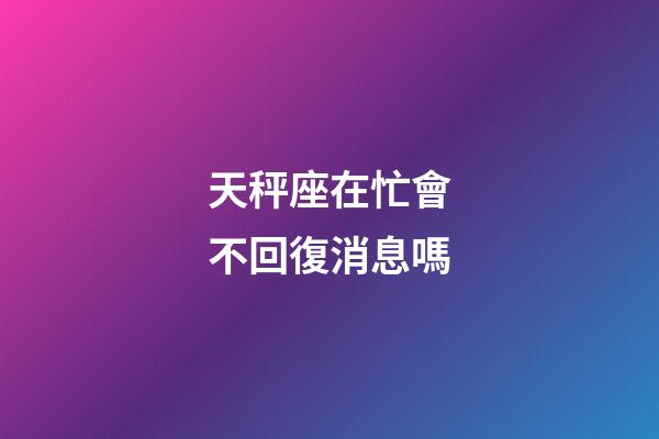 天秤座在忙會不回復消息嗎-第1張-星座運勢-玄機派