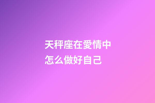 天秤座在愛情中怎么做好自己-第1張-星座運勢-玄機派