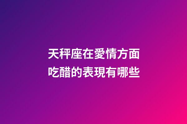 天秤座在愛情方面吃醋的表現有哪些-第1張-星座運勢-玄機派