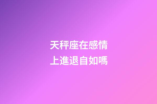 天秤座在感情上進退自如嗎-第1張-星座運勢-玄機派