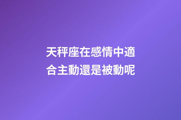 天秤座在感情中適合主動還是被動呢-第1張-星座運勢-玄機派