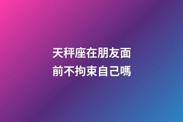 天秤座在朋友面前不拘束自己嗎-第1張-星座運勢-玄機派